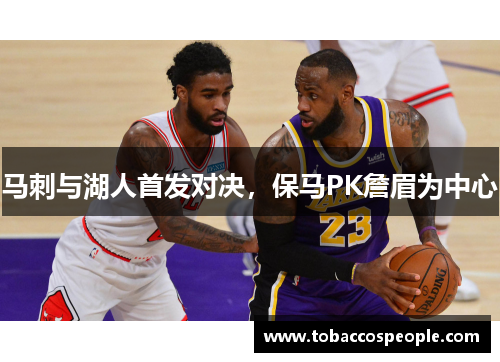 马刺与湖人首发对决，保马PK詹眉为中心